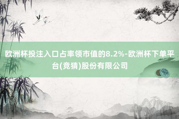 欧洲杯投注入口占率领市值的8.2%-欧洲杯下单平台(竞猜)股份有限公司