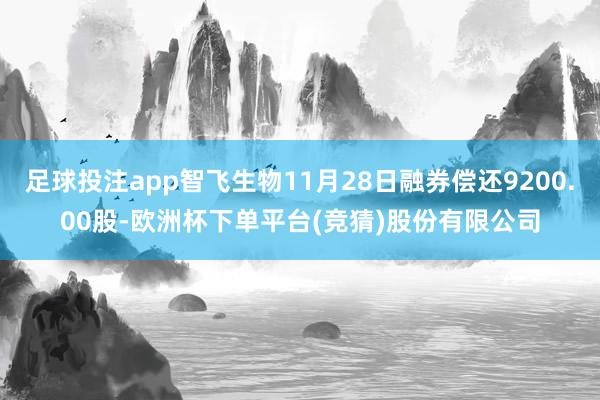 足球投注app智飞生物11月28日融券偿还9200.00股-欧洲杯下单平台(竞猜)股份有限公司