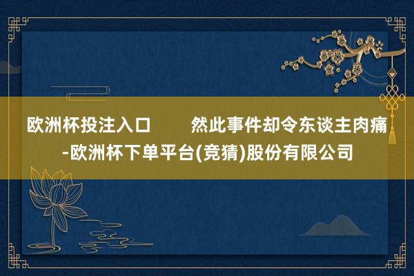 欧洲杯投注入口        然此事件却令东谈主肉痛-欧洲杯下单平台(竞猜)股份有限公司