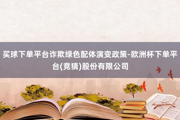 买球下单平台诈欺绿色配体演变政策-欧洲杯下单平台(竞猜)股份有限公司