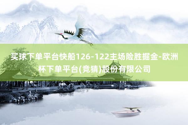 买球下单平台快船126-122主场险胜掘金-欧洲杯下单平台(竞猜)股份有限公司