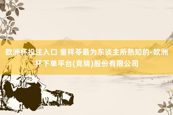 欧洲杯投注入口 童祥苓最为东谈主所熟知的-欧洲杯下单平台(竞猜)股份有限公司