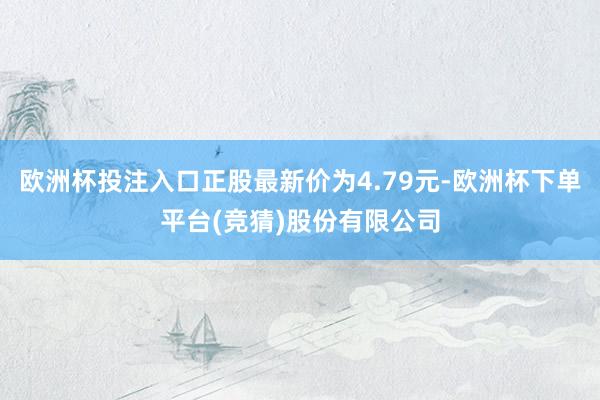 欧洲杯投注入口正股最新价为4.79元-欧洲杯下单平台(竞猜)股份有限公司