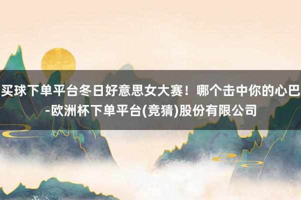 买球下单平台冬日好意思女大赛！哪个击中你的心巴-欧洲杯下单平台(竞猜)股份有限公司