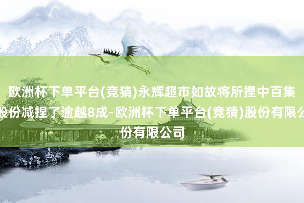欧洲杯下单平台(竞猜)永辉超市如故将所捏中百集团股份减捏了逾越8成-欧洲杯下单平台(竞猜)股份有限公司