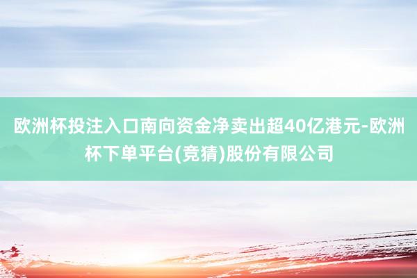 欧洲杯投注入口南向资金净卖出超40亿港元-欧洲杯下单平台(竞猜)股份有限公司