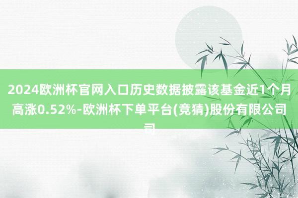 2024欧洲杯官网入口历史数据披露该基金近1个月高涨0.52%-欧洲杯下单平台(竞猜)股份有限公司