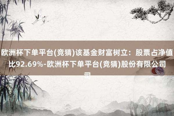 欧洲杯下单平台(竞猜)该基金财富树立：股票占净值比92.69%-欧洲杯下单平台(竞猜)股份有限公司