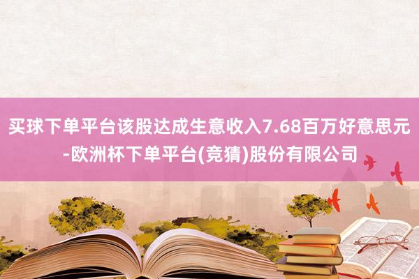 买球下单平台该股达成生意收入7.68百万好意思元-欧洲杯下单平台(竞猜)股份有限公司
