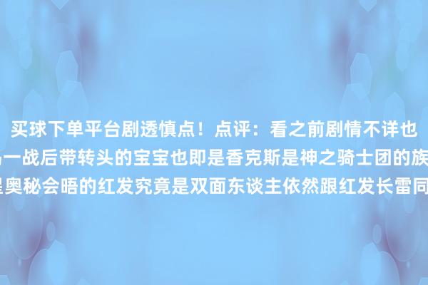 买球下单平台剧透慎点!点评:看之前剧情不详也知谈即是罗杰在神之岛一战后带转头的宝宝也即是香克斯是神之骑士团的族东谈主907话与五老星奥秘会晤的红发究竟是双面东谈主依然跟红发长雷同的昆玉?若是本来天龙东谈主中就有一个样的双胞胎好像没必要搞得那么神奥秘秘的会晤但本话能从传送阵出来的究竟是谁?费加兰德·加林圣升到五老星后应该就能掌捏传送阵的才气过来难不能他把我方胡子剃掉了?(年青期间的容貌即是香克斯换个