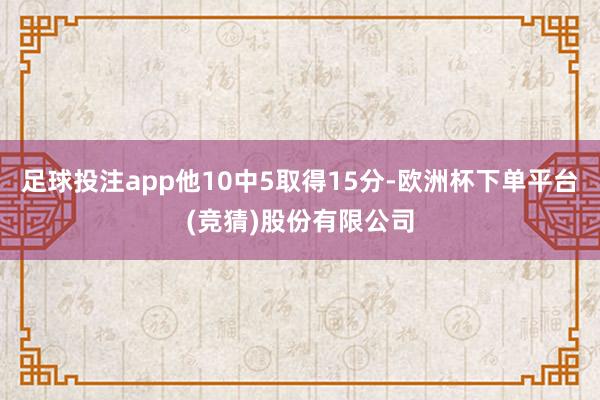 足球投注app他10中5取得15分-欧洲杯下单平台(竞猜)股份有限公司