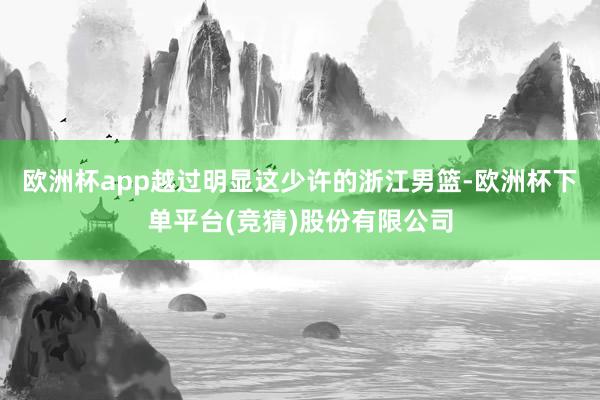 欧洲杯app越过明显这少许的浙江男篮-欧洲杯下单平台(竞猜)股份有限公司