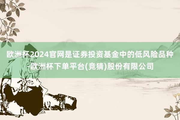 欧洲杯2024官网是证券投资基金中的低风险品种-欧洲杯下单平台(竞猜)股份有限公司