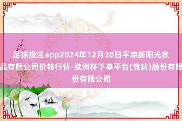 足球投注app2024年12月20日平凉新阳光农副居品有限公司价钱行情-欧洲杯下单平台(竞猜)股份有限公司