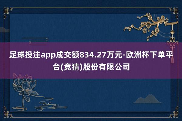 足球投注app成交额834.27万元-欧洲杯下单平台(竞猜)股份有限公司