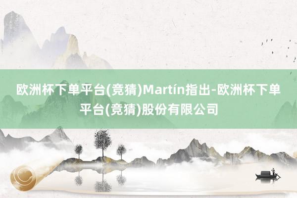 欧洲杯下单平台(竞猜)　　Martín指出-欧洲杯下单平台(竞猜)股份有限公司