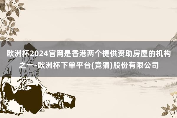 欧洲杯2024官网是香港两个提供资助房屋的机构之一-欧洲杯下单平台(竞猜)股份有限公司