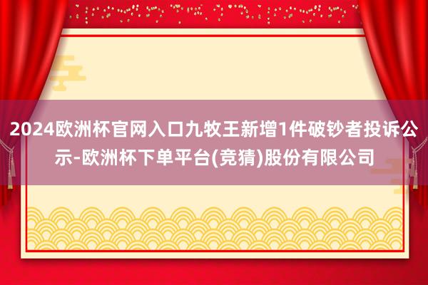 2024欧洲杯官网入口九牧王新增1件破钞者投诉公示-欧洲杯下单平台(竞猜)股份有限公司