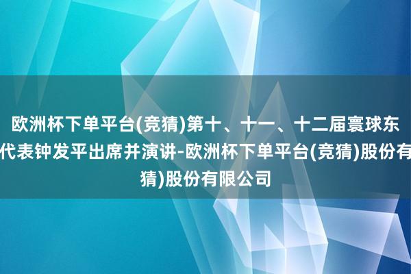 欧洲杯下单平台(竞猜)第十、十一、十二届寰球东谈主大代表钟发平出席并演讲-欧洲杯下单平台(竞猜)股份有限公司