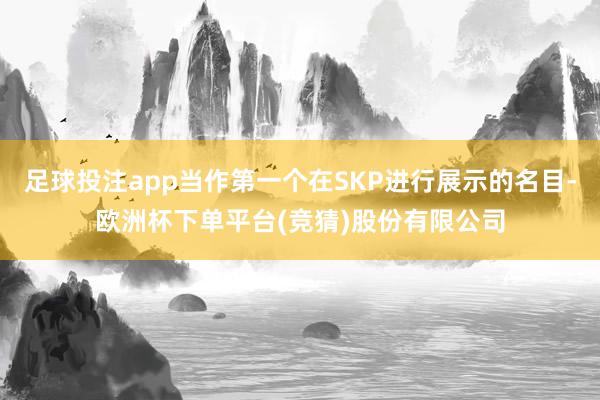 足球投注app当作第一个在SKP进行展示的名目-欧洲杯下单平台(竞猜)股份有限公司