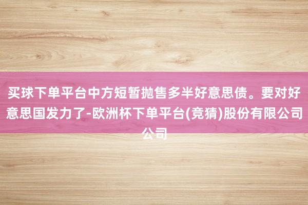 买球下单平台中方短暂抛售多半好意思债。要对好意思国发力了-欧洲杯下单平台(竞猜)股份有限公司
