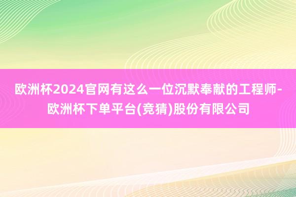 欧洲杯2024官网有这么一位沉默奉献的工程师-欧洲杯下单平台(竞猜)股份有限公司