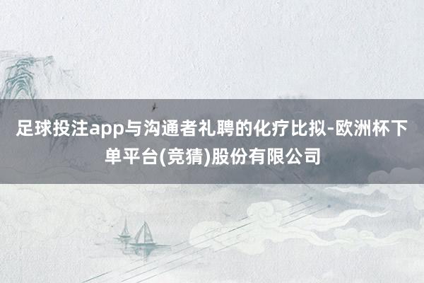 足球投注app与沟通者礼聘的化疗比拟-欧洲杯下单平台(竞猜)股份有限公司