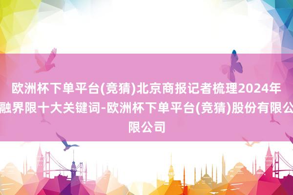 欧洲杯下单平台(竞猜)北京商报记者梳理2024年金融界限十大关键词-欧洲杯下单平台(竞猜)股份有限公司