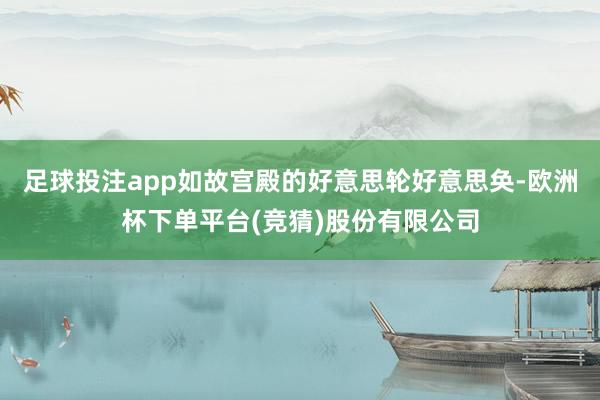 足球投注app如故宫殿的好意思轮好意思奂-欧洲杯下单平台(竞猜)股份有限公司