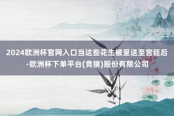 2024欧洲杯官网入口当这些花生被呈送至宫廷后-欧洲杯下单平台(竞猜)股份有限公司