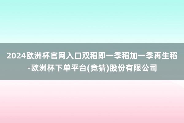 2024欧洲杯官网入口双稻即一季稻加一季再生稻-欧洲杯下单平台(竞猜)股份有限公司