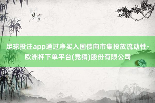 足球投注app通过净买入国债向市集投放流动性-欧洲杯下单平台(竞猜)股份有限公司