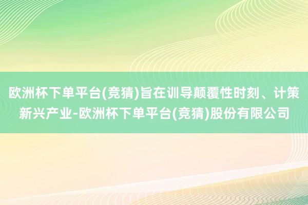 欧洲杯下单平台(竞猜)旨在训导颠覆性时刻、计策新兴产业-欧洲杯下单平台(竞猜)股份有限公司