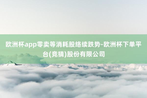 欧洲杯app　　零卖等消耗股络续跌势-欧洲杯下单平台(竞猜)股份有限公司