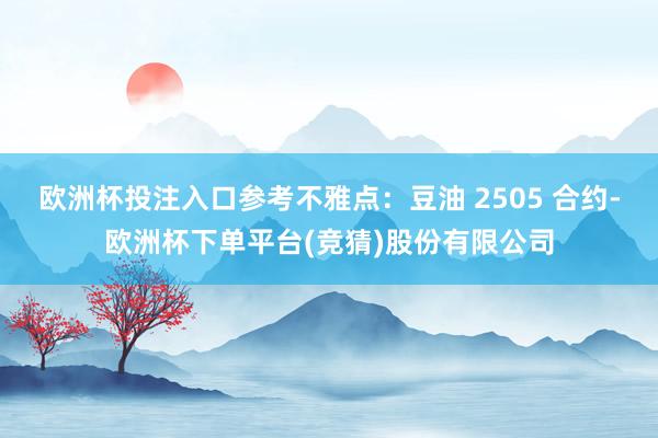 欧洲杯投注入口参考不雅点：豆油 2505 合约-欧洲杯下单平台(竞猜)股份有限公司