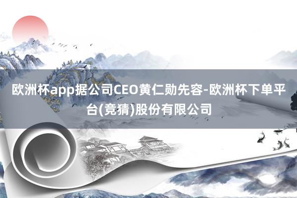 欧洲杯app据公司CEO黄仁勋先容-欧洲杯下单平台(竞猜)股份有限公司