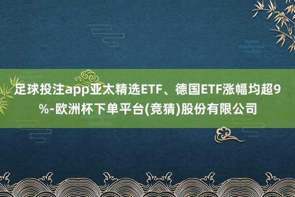 足球投注app亚太精选ETF、德国ETF涨幅均超9%-欧洲杯下单平台(竞猜)股份有限公司