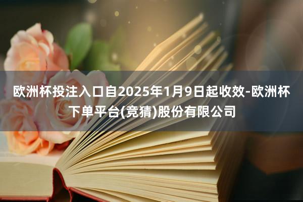 欧洲杯投注入口自2025年1月9日起收效-欧洲杯下单平台(竞猜)股份有限公司