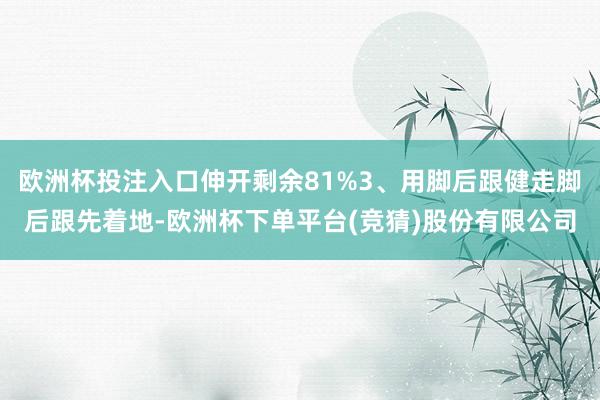 欧洲杯投注入口伸开剩余81%3、用脚后跟健走脚后跟先着地-欧洲杯下单平台(竞猜)股份有限公司