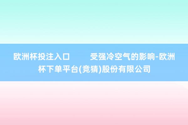 欧洲杯投注入口         受强冷空气的影响-欧洲杯下单平台(竞猜)股份有限公司