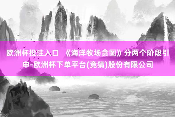 欧洲杯投注入口  《海洋牧场贪图》分两个阶段引申-欧洲杯下单平台(竞猜)股份有限公司