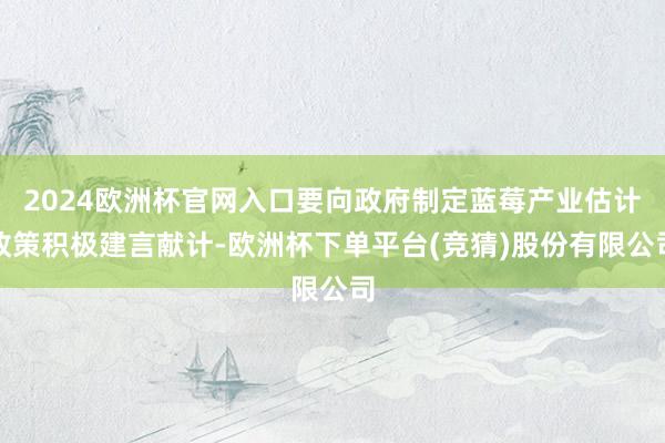 2024欧洲杯官网入口要向政府制定蓝莓产业估计政策积极建言献计-欧洲杯下单平台(竞猜)股份有限公司