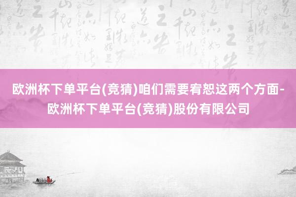 欧洲杯下单平台(竞猜)咱们需要宥恕这两个方面-欧洲杯下单平台(竞猜)股份有限公司