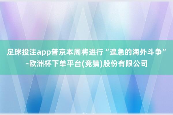 足球投注app普京本周将进行“遑急的海外斗争”-欧洲杯下单平台(竞猜)股份有限公司