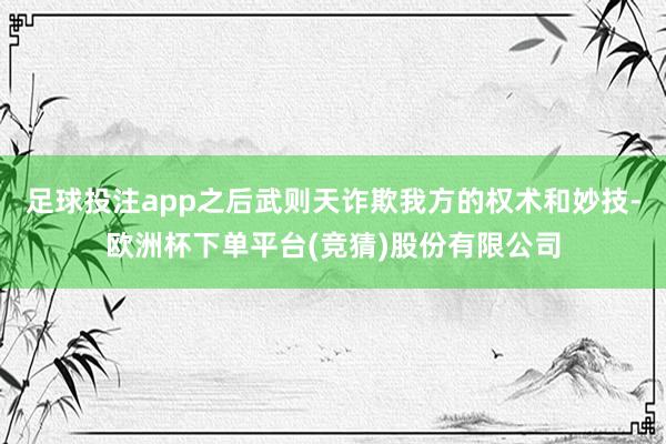 足球投注app之后武则天诈欺我方的权术和妙技-欧洲杯下单平台(竞猜)股份有限公司