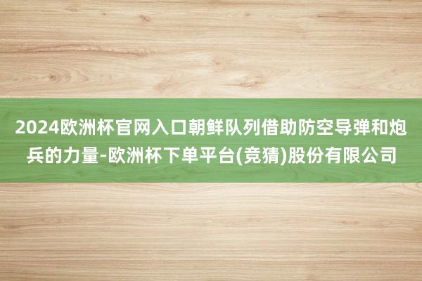 2024欧洲杯官网入口朝鲜队列借助防空导弹和炮兵的力量-欧洲杯下单平台(竞猜)股份有限公司