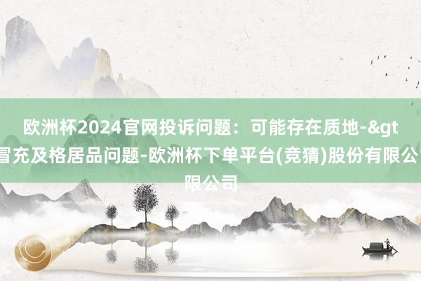 欧洲杯2024官网投诉问题：可能存在质地->冒充及格居品问题-欧洲杯下单平台(竞猜)股份有限公司