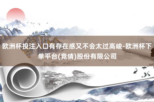 欧洲杯投注入口有存在感又不会太过高峻-欧洲杯下单平台(竞猜)股份有限公司