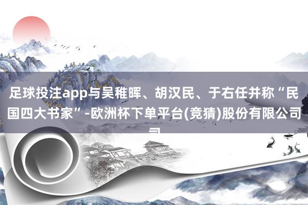 足球投注app与吴稚晖、胡汉民、于右任并称“民国四大书家”-欧洲杯下单平台(竞猜)股份有限公司