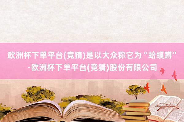 欧洲杯下单平台(竞猜)是以大众称它为“蛤蟆蹲”-欧洲杯下单平台(竞猜)股份有限公司